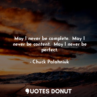 May I never be complete.  May I never be content.  May I never be perfect.