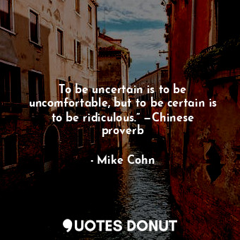 To be uncertain is to be uncomfortable, but to be certain is to be ridiculous.” —Chinese proverb