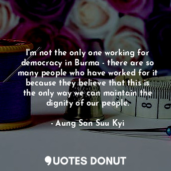  I&#39;m not the only one working for democracy in Burma - there are so many peop... - Aung San Suu Kyi - Quotes Donut