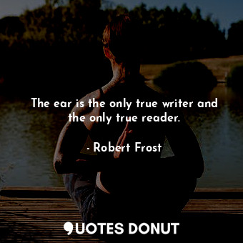  The ear is the only true writer and the only true reader.... - Robert Frost - Quotes Donut