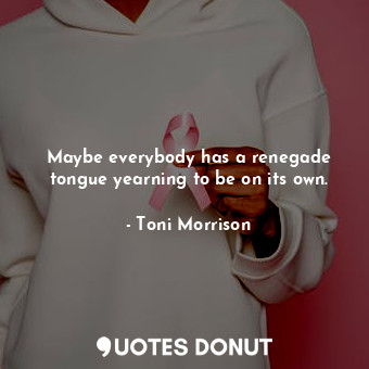 Maybe everybody has a renegade tongue yearning to be on its own.