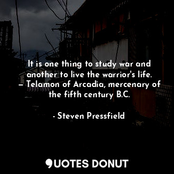 It is one thing to study war and another to live the warrior's life. — Telamon of Arcadia, mercenary of the fifth century B.C.