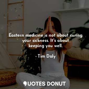Eastern medicine is not about curing your sickness. It&#39;s about keeping you well.