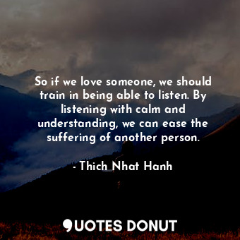  So if we love someone, we should train in being able to listen. By listening wit... - Thich Nhat Hanh - Quotes Donut