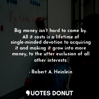 Big money isn’t hard to come by. All it costs is a lifetime of single-minded devotion to acquiring it and making it grow into more money, to the utter exclusion of all other interests.