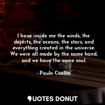 I have inside me the winds, the deserts, the oceans, the stars, and everything created in the universe. We were all made by the same hand, and we have the same soul.