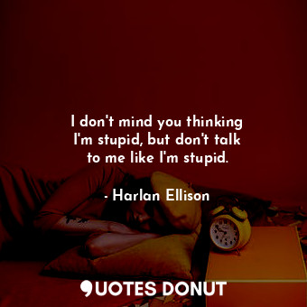  I don&#39;t mind you thinking I&#39;m stupid, but don&#39;t talk to me like I&#3... - Harlan Ellison - Quotes Donut