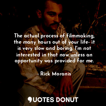 The actual process of filmmaking, the many hours out of your life- it is very slow and boring. I&#39;m not interested in that now unless an opportunity was provided for me.