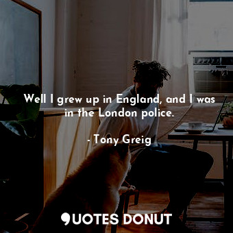  Well I grew up in England, and I was in the London police.... - Tony Greig - Quotes Donut