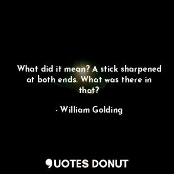  What did it mean? A stick sharpened at both ends. What was there in that?... - William Golding - Quotes Donut