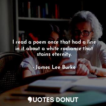  I read a poem once that had a line in it about a white radiance that stains eter... - James Lee Burke - Quotes Donut