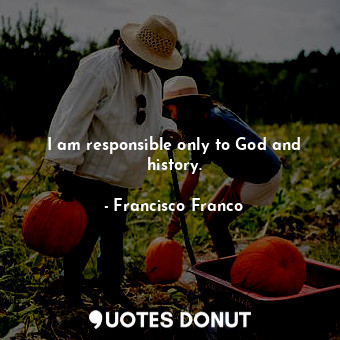 I am responsible only to God and history.
