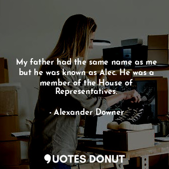  My father had the same name as me but he was known as Alec. He was a member of t... - Alexander Downer - Quotes Donut