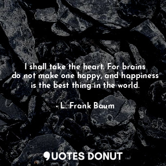  I shall take the heart. For brains do not make one happy, and happiness is the b... - L. Frank Baum - Quotes Donut