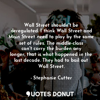 Wall Street shouldn&#39;t be deregulated. I think Wall Street and Main Street need to play by the same set of rules. The middle-class can&#39;t carry the burden any longer, that is what happened in the last decade. They had to bail out Wall Street.
