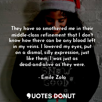 They have so smothered me in their middle-class refinement that I don't know how there can be any blood left in my veins. I lowered my eyes, put on a dismal, silly expression, just like them; I was just as dead-and-alive as they were.