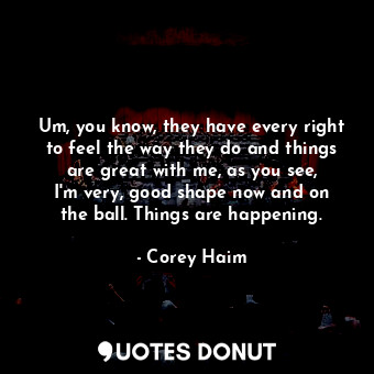  Um, you know, they have every right to feel the way they do and things are great... - Corey Haim - Quotes Donut