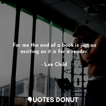  For me the end of a book is just as exciting as it is for a reader.... - Lee Child - Quotes Donut