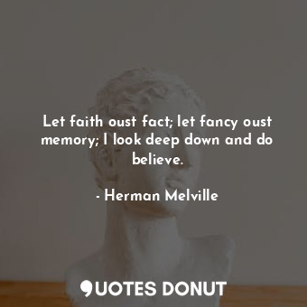 Let faith oust fact; let fancy oust memory; I look deep down and do believe.