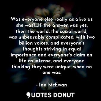  Was everyone else really as alive as she was?...If the answer was yes, then the ... - Ian McEwan - Quotes Donut