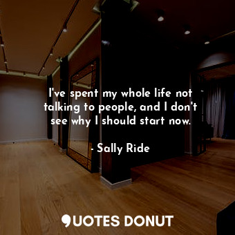  I&#39;ve spent my whole life not talking to people, and I don&#39;t see why I sh... - Sally Ride - Quotes Donut