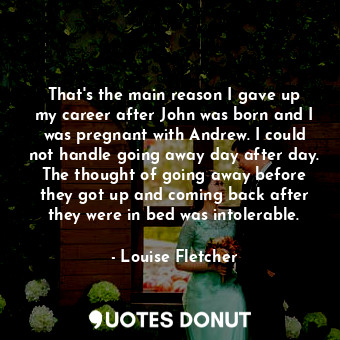  That&#39;s the main reason I gave up my career after John was born and I was pre... - Louise Fletcher - Quotes Donut
