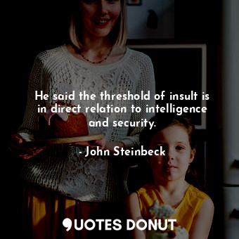  He said the threshold of insult is in direct relation to intelligence and securi... - John Steinbeck - Quotes Donut