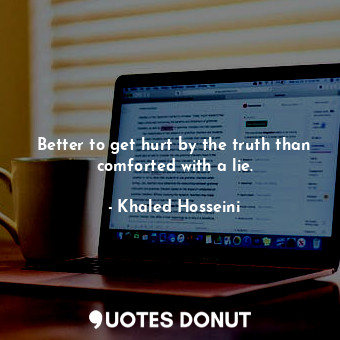 Better to get hurt by the truth than comforted with a lie.