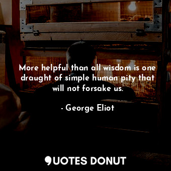  More helpful than all wisdom is one draught of simple human pity that will not f... - George Eliot - Quotes Donut