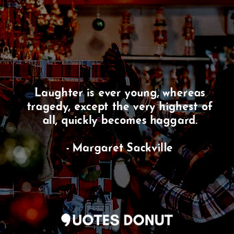 Laughter is ever young, whereas tragedy, except the very highest of all, quickly becomes haggard.