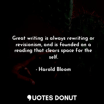 Great writing is always rewriting or revisionism, and is founded on a reading that clears space for the self.