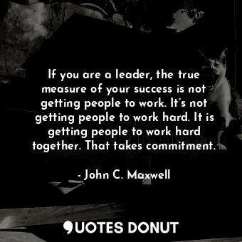  If you are a leader, the true measure of your success is not getting people to w... - John C. Maxwell - Quotes Donut