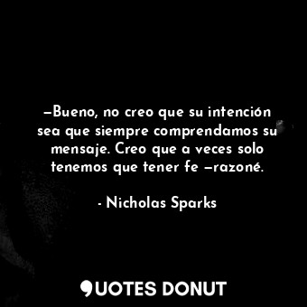  —Bueno, no creo que su intención sea que siempre comprendamos su mensaje. Creo q... - Nicholas Sparks - Quotes Donut