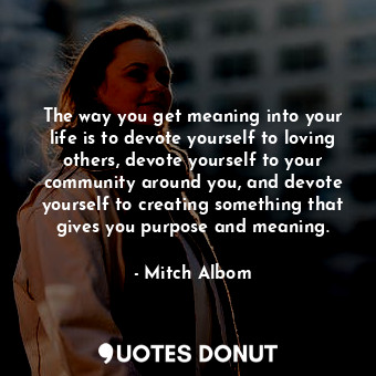  The way you get meaning into your life is to devote yourself to loving others, d... - Mitch Albom - Quotes Donut