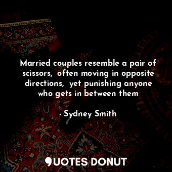  Married couples resemble a pair of scissors,  often moving in opposite direction... - Sydney Smith - Quotes Donut