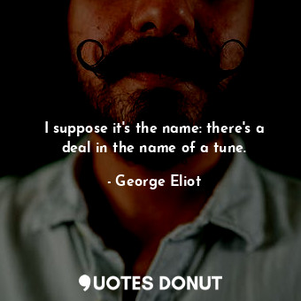 I suppose it's the name: there's a deal in the name of a tune.... - George Eliot - Quotes Donut