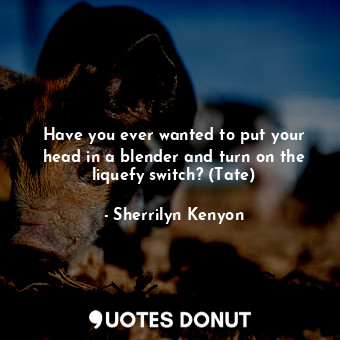  Have you ever wanted to put your head in a blender and turn on the liquefy switc... - Sherrilyn Kenyon - Quotes Donut