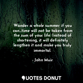 Wander a whole summer if you can...time will not be taken from the sum of your life. Instead of shortening, it will definitely lengthen it and make you truly immortal.
