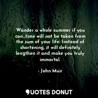  Wander a whole summer if you can...time will not be taken from the sum of your l... - John Muir - Quotes Donut