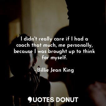  I didn&#39;t really care if I had a coach that much, me personally, because I wa... - Billie Jean King - Quotes Donut