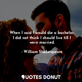 When I said I would die a bachelor, I did not think I should live till I were married.