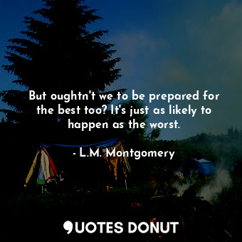 But oughtn't we to be prepared for the best too? It's just as likely to happen as the worst.