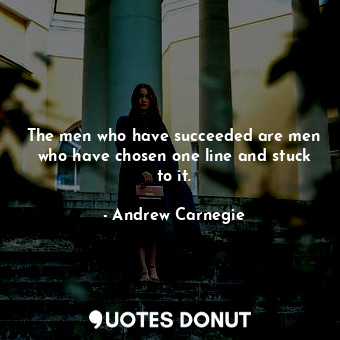 The men who have succeeded are men who have chosen one line and stuck to it.