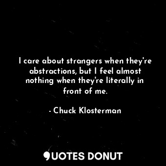  I care about strangers when they're abstractions, but I feel almost nothing when... - Chuck Klosterman - Quotes Donut