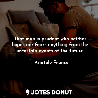  That man is prudent who neither hopes nor fears anything from the uncertain even... - Anatole France - Quotes Donut