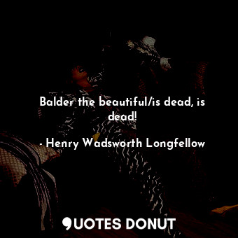  Balder the beautiful/is dead, is dead!... - Henry Wadsworth Longfellow - Quotes Donut