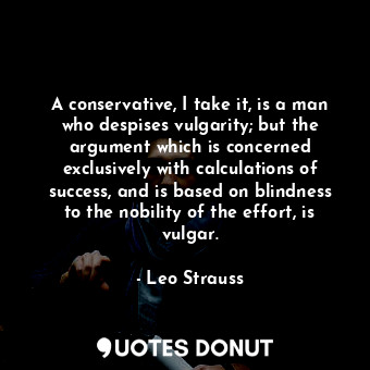  A conservative, I take it, is a man who despises vulgarity; but the argument whi... - Leo Strauss - Quotes Donut