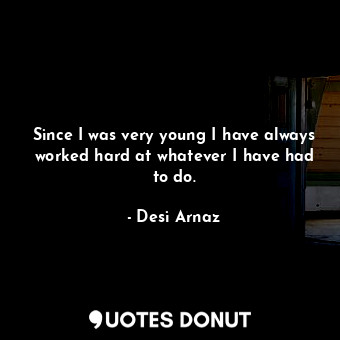  Since I was very young I have always worked hard at whatever I have had to do.... - Desi Arnaz - Quotes Donut
