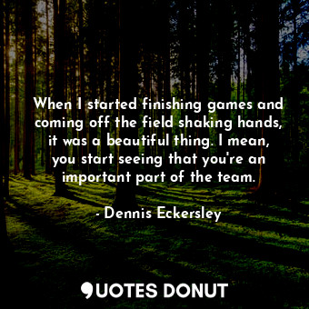  When I started finishing games and coming off the field shaking hands, it was a ... - Dennis Eckersley - Quotes Donut