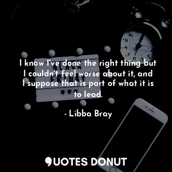  I know I've done the right thing but I couldn't feel worse about it, and I suppo... - Libba Bray - Quotes Donut